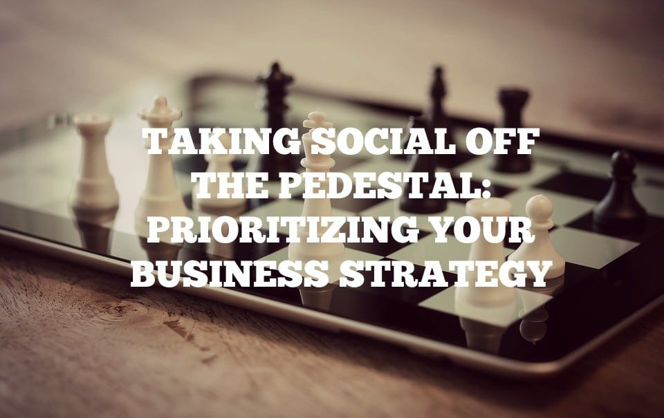 Taking Social Off The Pedestal: Prioritizing Your Business Strategy